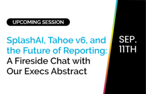 SplashAI, Tahoe v6, and the Future of Reporting: A Fireside Chat with Our Execs Abstract